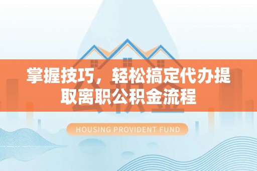永兴掌握技巧，轻松搞定代办提取离职公积金流程