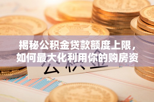 永兴揭秘公积金贷款额度上限，如何最大化利用你的购房资金？