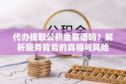 永兴代办提取公积金靠谱吗？解析服务背后的真相与风险