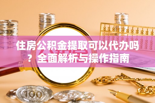 永兴住房公积金提取可以代办吗？全面解析与操作指南