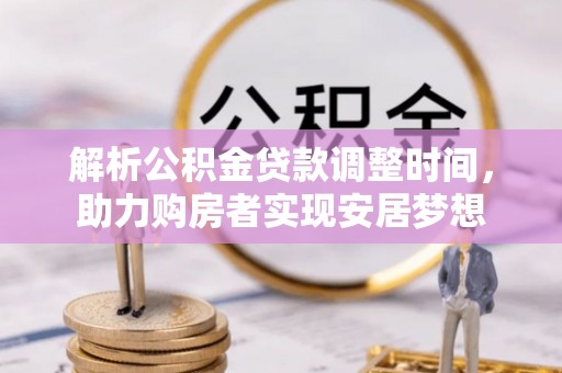 永兴解析公积金贷款调整时间，助力购房者实现安居梦想
