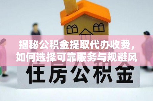 永兴揭秘公积金提取代办收费，如何选择可靠服务与规避风险