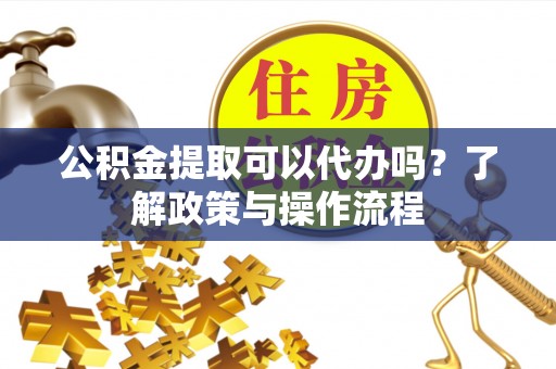 永兴公积金提取可以代办吗？了解政策与操作流程