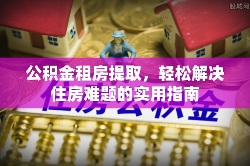 永兴公积金租房提取，轻松解决住房难题的实用指南