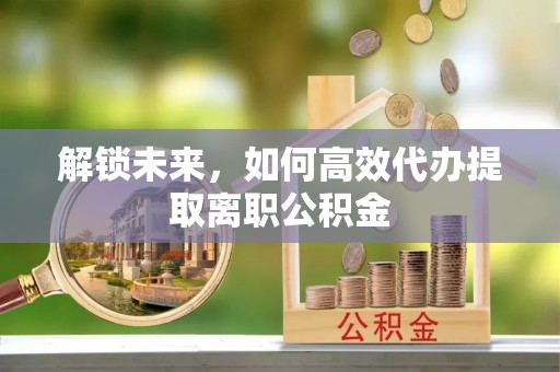 永兴解锁未来，如何高效代办提取离职公积金