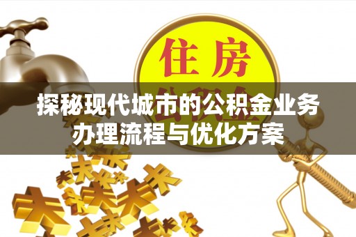 永兴探秘现代城市的公积金业务办理流程与优化方案