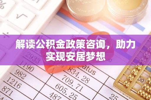 永兴解读公积金政策咨询，助力实现安居梦想