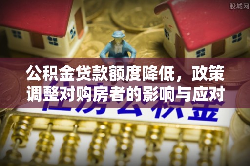 永兴公积金贷款额度降低，政策调整对购房者的影响与应对策略