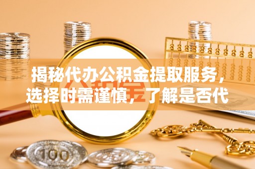 永兴揭秘代办公积金提取服务，选择时需谨慎，了解是否代办公积金提取可靠吗？
