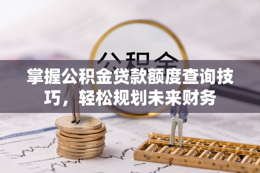 永兴掌握公积金贷款额度查询技巧，轻松规划未来财务