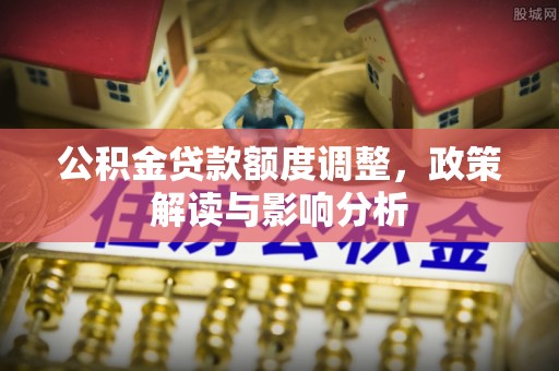永兴公积金贷款额度调整，政策解读与影响分析