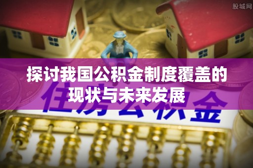 永兴探讨我国公积金制度覆盖的现状与未来发展