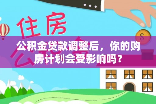 永兴公积金贷款调整后，你的购房计划会受影响吗？