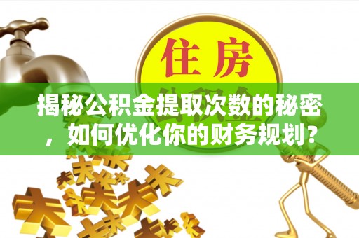 永兴揭秘公积金提取次数的秘密，如何优化你的财务规划？