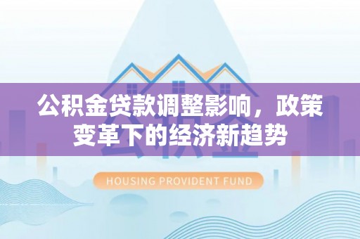 永兴公积金贷款调整影响，政策变革下的经济新趋势