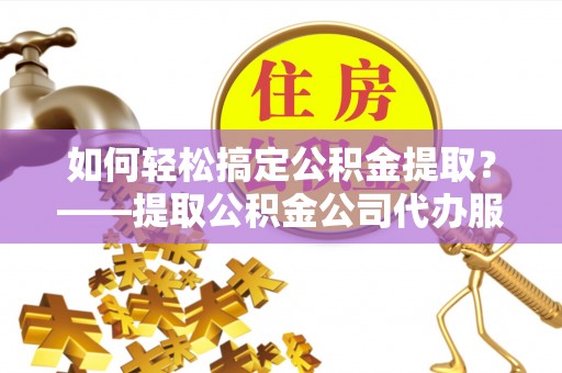 永兴如何轻松搞定公积金提取？——提取公积金公司代办服务全解析