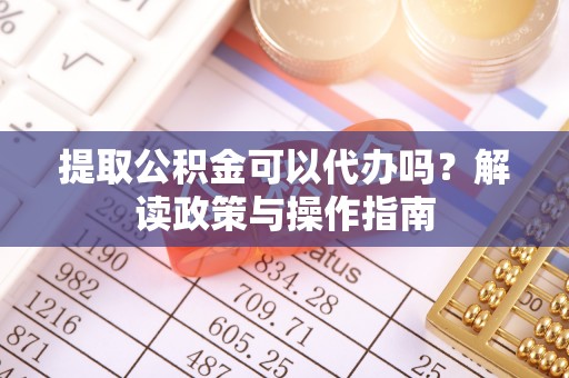 永兴提取公积金可以代办吗？解读政策与操作指南