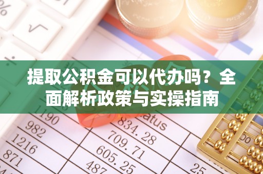 永兴提取公积金可以代办吗？全面解析政策与实操指南