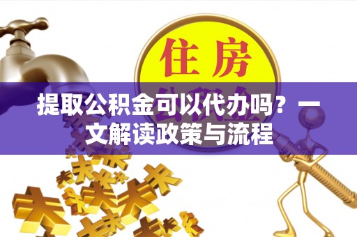 永兴提取公积金可以代办吗？一文解读政策与流程