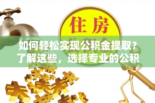 永兴如何轻松实现公积金提取？了解这些，选择专业的公积金提取代办服务
