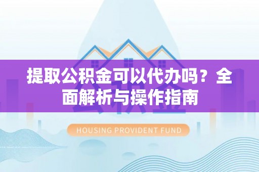 永兴提取公积金可以代办吗？全面解析与操作指南