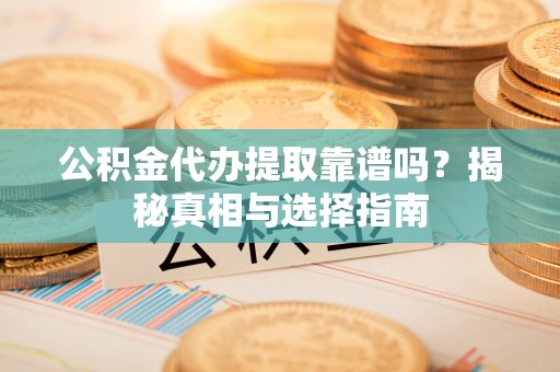 永兴公积金代办提取靠谱吗？揭秘真相与选择指南
