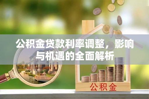 永兴公积金贷款利率调整，影响与机遇的全面解析