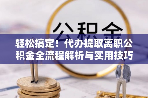 永兴轻松搞定！代办提取离职公积金全流程解析与实用技巧