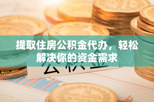 永兴提取住房公积金代办，轻松解决你的资金需求