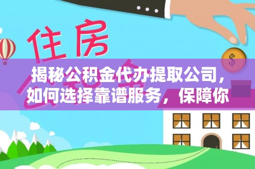 永兴揭秘公积金代办提取公司，如何选择靠谱服务，保障你的资金安全