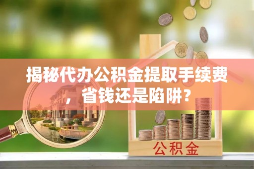 永兴揭秘代办公积金提取手续费，省钱还是陷阱？