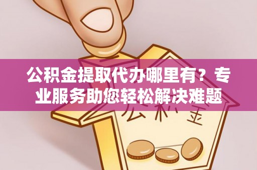 永兴公积金提取代办哪里有？专业服务助您轻松解决难题