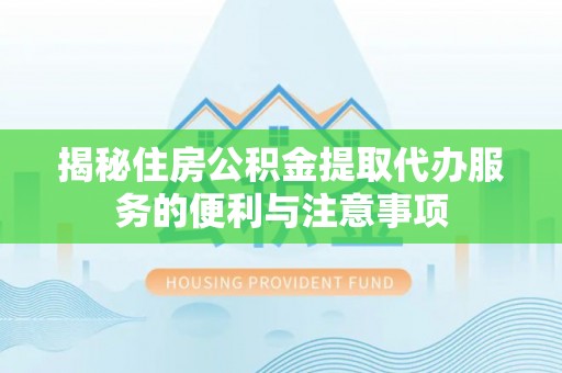 永兴揭秘住房公积金提取代办服务的便利与注意事项