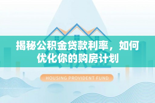 永兴揭秘公积金贷款利率，如何优化你的购房计划