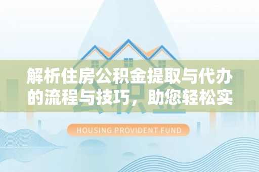 永兴解析住房公积金提取与代办的流程与技巧，助您轻松实现资金流动