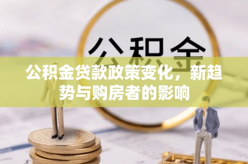 永兴公积金贷款政策变化，新趋势与购房者的影响