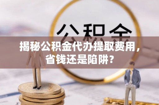 永兴揭秘公积金代办提取费用，省钱还是陷阱？