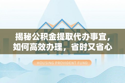 永兴揭秘公积金提取代办事宜，如何高效办理，省时又省心？