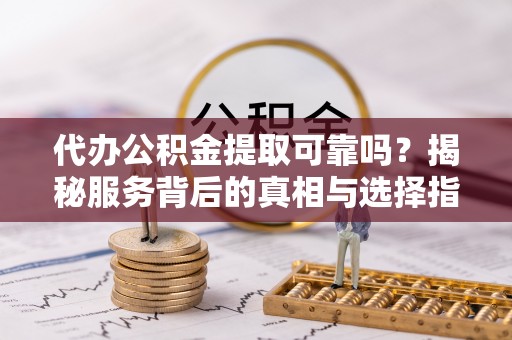 永兴代办公积金提取可靠吗？揭秘服务背后的真相与选择指南