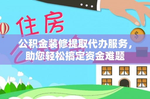 永兴公积金装修提取代办服务，助您轻松搞定资金难题