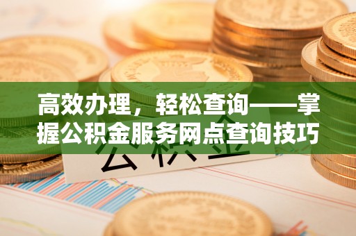 永兴高效办理，轻松查询——掌握公积金服务网点查询技巧
