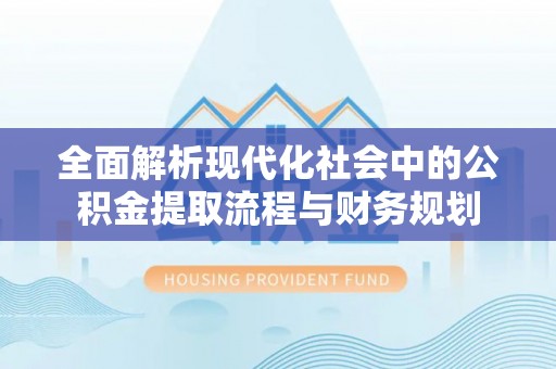 永兴全面解析现代化社会中的公积金提取流程与财务规划