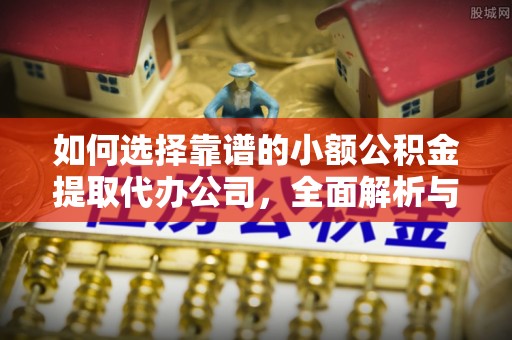 永兴如何选择靠谱的小额公积金提取代办公司，全面解析与实用指南