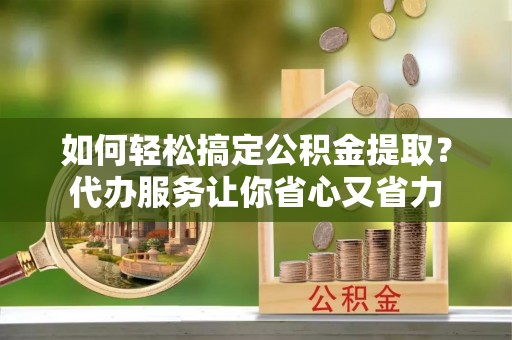 永兴如何轻松搞定公积金提取？代办服务让你省心又省力