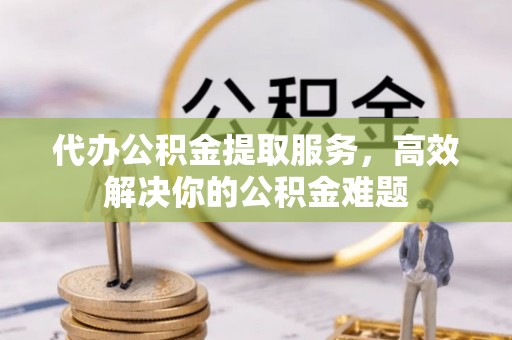 永兴代办公积金提取服务，高效解决你的公积金难题