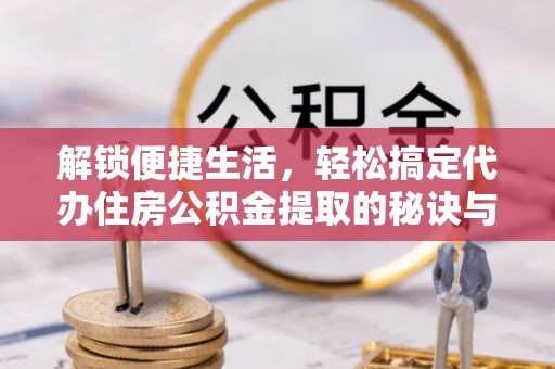 永兴解锁便捷生活，轻松搞定代办住房公积金提取的秘诀与技巧