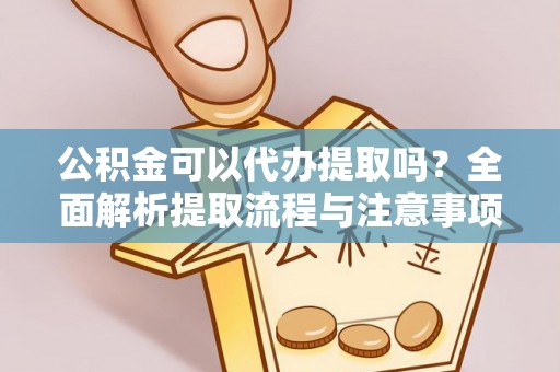永兴公积金可以代办提取吗？全面解析提取流程与注意事项