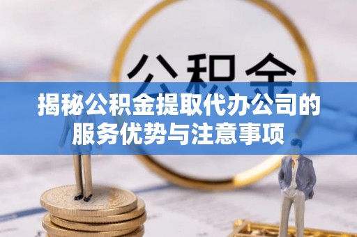 永兴揭秘公积金提取代办公司的服务优势与注意事项