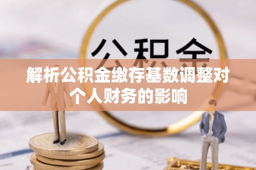 永兴解析公积金缴存基数调整对个人财务的影响
