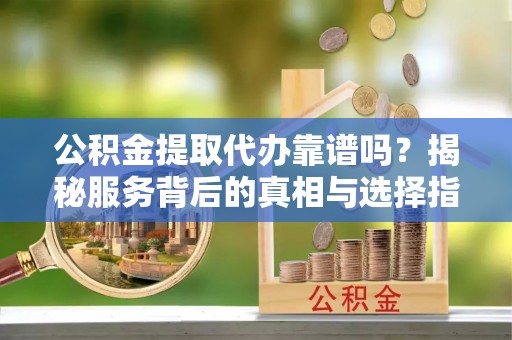 永兴公积金提取代办靠谱吗？揭秘服务背后的真相与选择指南